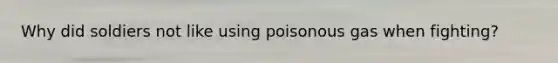 Why did soldiers not like using poisonous gas when fighting?