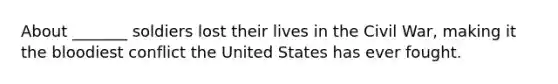 About _______ soldiers lost their lives in the Civil War, making it the bloodiest conflict the United States has ever fought.