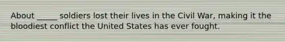 About _____ soldiers lost their lives in the Civil War, making it the bloodiest conflict the United States has ever fought.