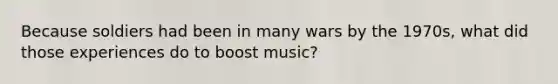 Because soldiers had been in many wars by the 1970s, what did those experiences do to boost music?