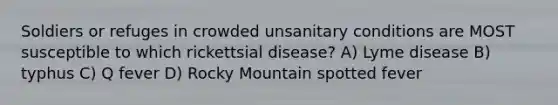 Soldiers or refuges in crowded unsanitary conditions are MOST susceptible to which rickettsial disease? A) Lyme disease B) typhus C) Q fever D) Rocky Mountain spotted fever