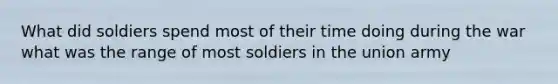 What did soldiers spend most of their time doing during the war what was the range of most soldiers in the union army