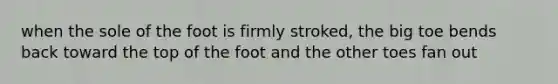 when the sole of the foot is firmly stroked, the big toe bends back toward the top of the foot and the other toes fan out