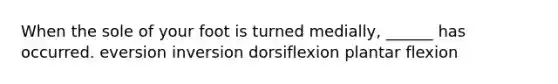 When the sole of your foot is turned medially, ______ has occurred. eversion inversion dorsiflexion plantar flexion