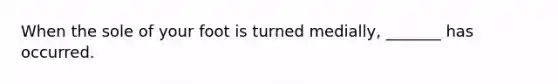 When the sole of your foot is turned medially, _______ has occurred.