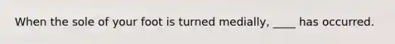 When the sole of your foot is turned medially, ____ has occurred.