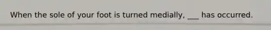 When the sole of your foot is turned medially, ___ has occurred.