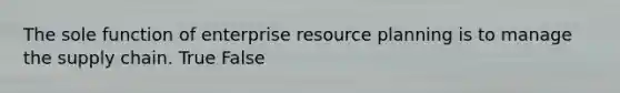 The sole function of enterprise resource planning is to manage the supply chain. True False