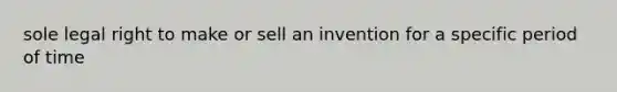 sole legal right to make or sell an invention for a specific period of time