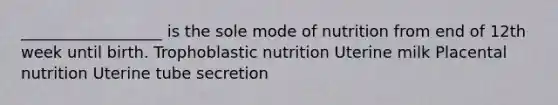 __________________ is the sole mode of nutrition from end of 12th week until birth. Trophoblastic nutrition Uterine milk Placental nutrition Uterine tube secretion