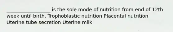 __________________ is the sole mode of nutrition from end of 12th week until birth. Trophoblastic nutrition Placental nutrition Uterine tube secretion Uterine milk