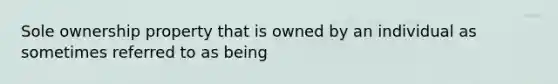 Sole ownership property that is owned by an individual as sometimes referred to as being