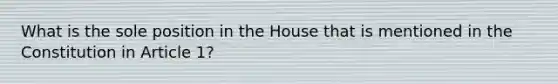 What is the sole position in the House that is mentioned in the Constitution in Article 1?