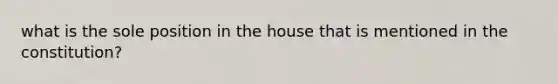 what is the sole position in the house that is mentioned in the constitution?