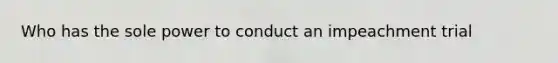 Who has the sole power to conduct an impeachment trial