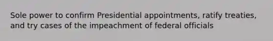 Sole power to confirm Presidential appointments, ratify treaties, and try cases of the impeachment of federal officials