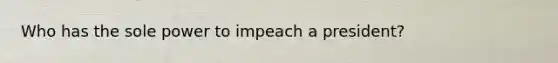 Who has the sole power to impeach a president?