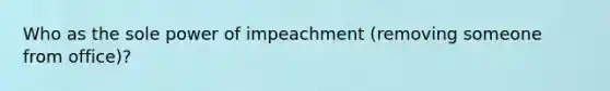 Who as the sole power of impeachment (removing someone from office)?