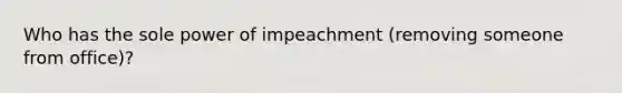 Who has the sole power of impeachment (removing someone from office)?