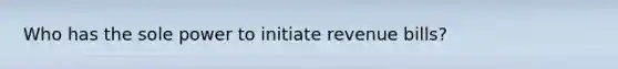 Who has the sole power to initiate revenue bills?