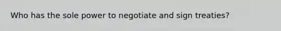 Who has the sole power to negotiate and sign treaties?