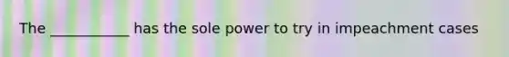 The ___________ has the sole power to try in impeachment cases