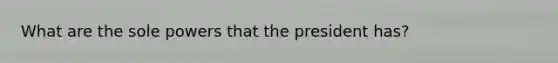 What are the sole powers that the president has?