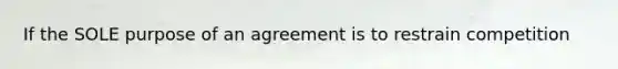 If the SOLE purpose of an agreement is to restrain competition