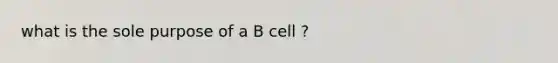 what is the sole purpose of a B cell ?