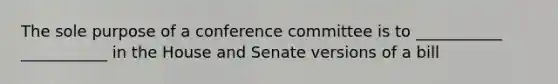 The sole purpose of a conference committee is to ___________ ___________ in the House and Senate versions of a bill