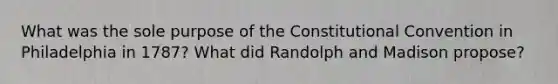 What was the sole purpose of the Constitutional Convention in Philadelphia in 1787? What did Randolph and Madison propose?