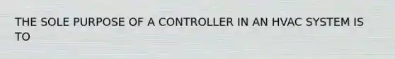 THE SOLE PURPOSE OF A CONTROLLER IN AN HVAC SYSTEM IS TO