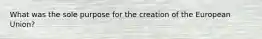 What was the sole purpose for the creation of the European Union?