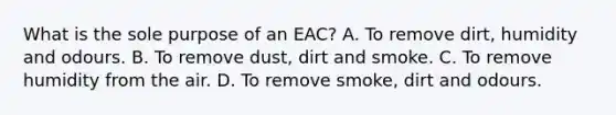 What is the sole purpose of an EAC? A. To remove dirt, humidity and odours. B. To remove dust, dirt and smoke. C. To remove humidity from the air. D. To remove smoke, dirt and odours.