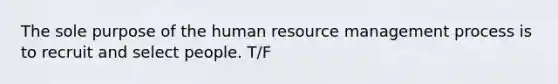 The sole purpose of the human resource management process is to recruit and select people. T/F