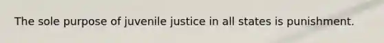 The sole purpose of juvenile justice in all states is punishment.