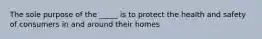 The sole purpose of the _____ is to protect the health and safety of consumers in and around their homes