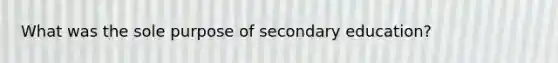 What was the sole purpose of secondary education?