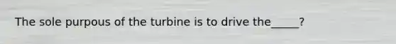 The sole purpous of the turbine is to drive the_____?