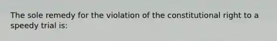 The sole remedy for the violation of the constitutional right to a speedy trial is: