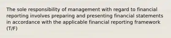 The sole responsibility of management with regard to financial reporting involves preparing and presenting financial statements in accordance with the applicable financial reporting framework (T/F)