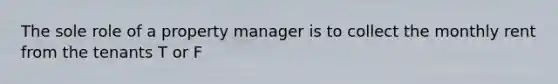 The sole role of a property manager is to collect the monthly rent from the tenants T or F