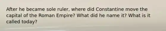 After he became sole ruler, where did Constantine move the capital of the Roman Empire? What did he name it? What is it called today?