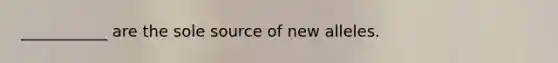 ___________ are the sole source of new alleles.