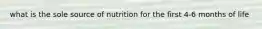 what is the sole source of nutrition for the first 4-6 months of life