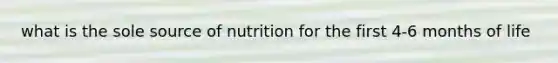 what is the sole source of nutrition for the first 4-6 months of life