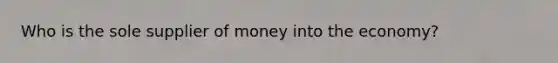 Who is the sole supplier of money into the economy?