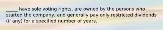 _____ have sole voting rights, are owned by the persons who started the company, and generally pay only restricted dividends (if any) for a specified number of years.