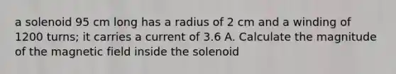 a solenoid 95 cm long has a radius of 2 cm and a winding of 1200 turns; it carries a current of 3.6 A. Calculate the magnitude of the magnetic field inside the solenoid