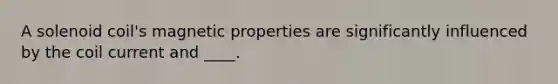 A solenoid coil's magnetic properties are significantly influenced by the coil current and ____.